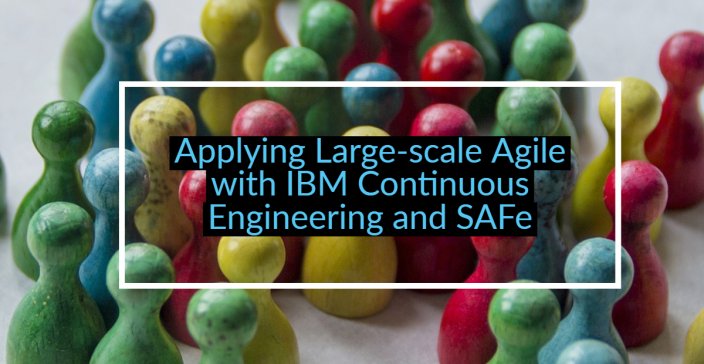 Applying Large-scale Agile with IBM Continuous Engineering and SAFe